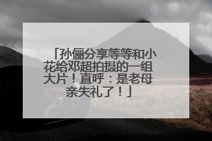 孙俪分享等等和小花给邓超拍摄的一组大片！直呼：是老母亲失礼了！