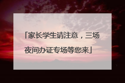 家长学生请注意，三场夜间办证专场等您来