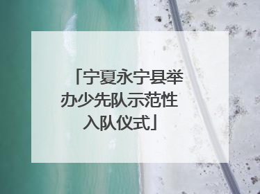 宁夏永宁县举办少先队示范性入队仪式