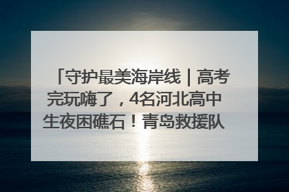 守护最美海岸线｜高考完玩嗨了，4名河北高中生夜困礁石！青岛救援队火速出动救上岸
