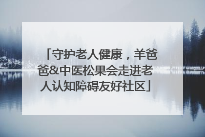 守护老人健康，羊爸爸&中医松果会走进老人认知障碍友好社区