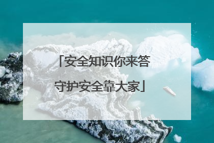 安全知识你来答 守护安全靠大家