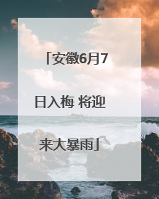 安徽6月7日入梅 将迎来大暴雨