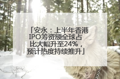 安永：上半年香港IPO筹资额全球占比大幅升至24%，预计热度持续推升