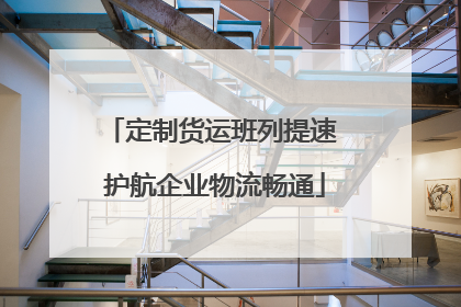 定制货运班列提速 护航企业物流畅通