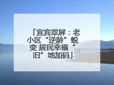 宜宾翠屏：老小区“逆龄”蜕变 居民幸福“旧”地加码