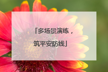 多场景演练，筑平安防线