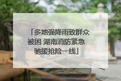 多地强降雨致群众被困 湖南消防紧急驰援抢险一线