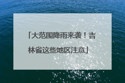 大范围降雨来袭！吉林省这些地区注意