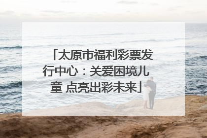 太原市福利彩票发行中心：关爱困境儿童 点亮出彩未来