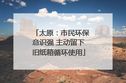 太原：市民环保意识强 主动留下旧纸箱循环使用