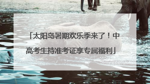 太阳岛暑期欢乐季来了！中高考生持准考证享专属福利