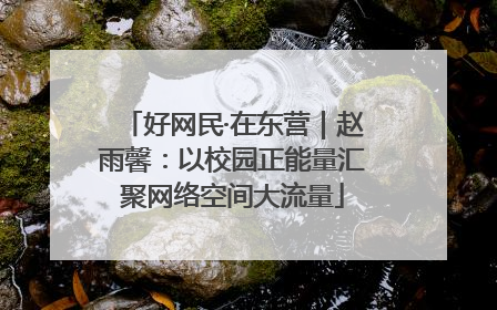 好网民·在东营｜赵雨馨：以校园正能量汇聚网络空间大流量