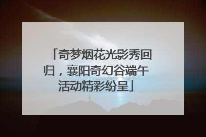 奇梦烟花光影秀回归，襄阳奇幻谷端午活动精彩纷呈