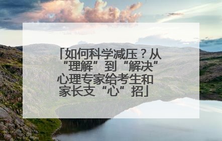 如何科学减压？从“理解”到“解决” 心理专家给考生和家长支“心”招