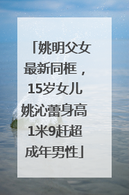 姚明父女最新同框，15岁女儿姚沁蕾身高1米9赶超成年男性