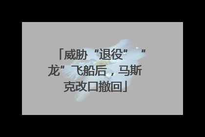 威胁“退役”“龙”飞船后，马斯克改口撤回