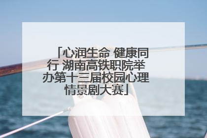 心润生命 健康同行 湖南高铁职院举办第十三届校园心理情景剧大赛