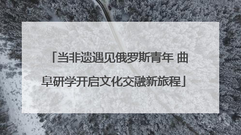 当非遗遇见俄罗斯青年 曲阜研学开启文化交融新旅程