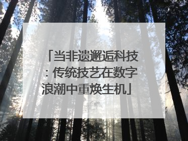 当非遗邂逅科技：传统技艺在数字浪潮中重焕生机