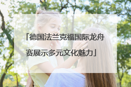德国法兰克福国际龙舟赛展示多元文化魅力
