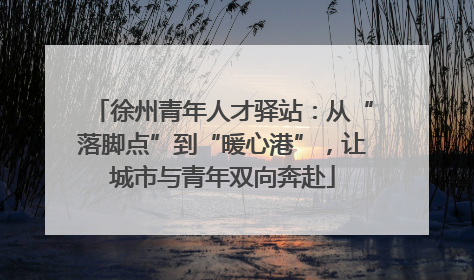 徐州青年人才驿站：从“落脚点”到“暖心港”，让城市与青年双向奔赴
