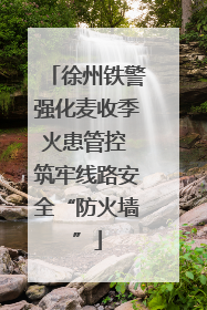 徐州铁警强化麦收季火患管控 筑牢线路安全“防火墙”
