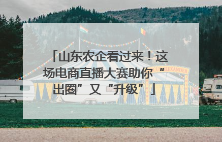 山东农企看过来！这场电商直播大赛助你“出圈”又“升级”