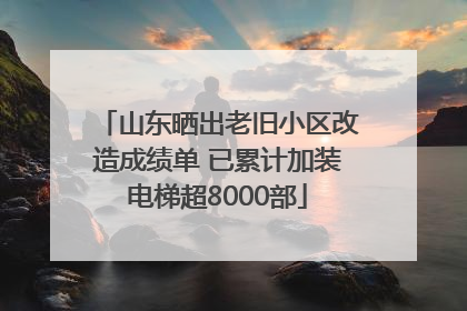 山东晒出老旧小区改造成绩单 已累计加装电梯超8000部