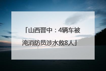 山西晋中：4辆车被淹消防员涉水救8人