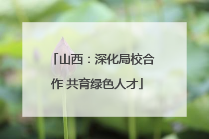 山西：深化局校合作 共育绿色人才