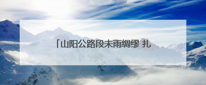 山阳公路段未雨绸缪 扎实部署恶劣天气防汛工作