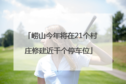 崂山今年将在21个村庄修建近千个停车位