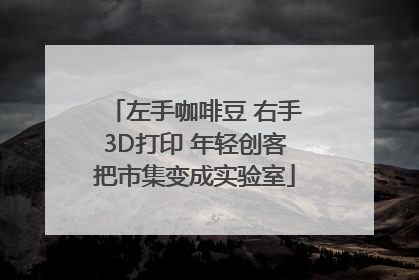 左手咖啡豆 右手3D打印 年轻创客把市集变成实验室