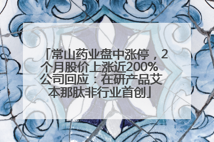 常山药业盘中涨停，2个月股价上涨近200% 公司回应：在研产品艾本那肽非行业首创