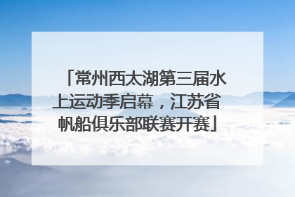 常州西太湖第三届水上运动季启幕，江苏省帆船俱乐部联赛开赛
