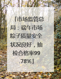 市场监管总局：端午市场粽子质量安全状况良好，抽检合格率99.78%
