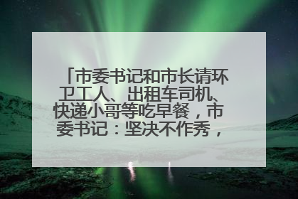 市委书记和市长请环卫工人、出租车司机、快递小哥等吃早餐，市委书记：坚决不作秀，不搞提前彩排