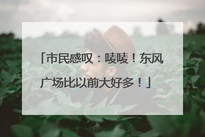 市民感叹：唛唛！东风广场比以前大好多！