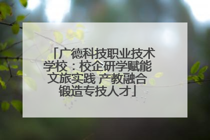 广德科技职业技术学校：校企研学赋能文旅实践 产教融合锻造专技人才