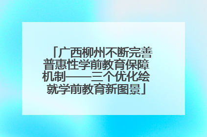 广西柳州不断完善普惠性学前教育保障机制——三个优化绘就学前教育新图景