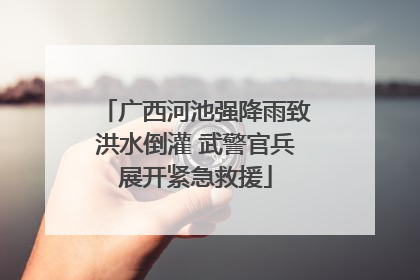 广西河池强降雨致洪水倒灌 武警官兵展开紧急救援