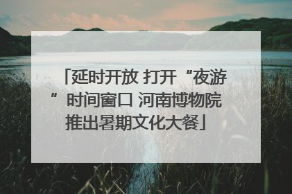 延时开放 打开“夜游”时间窗口 河南博物院推出暑期文化大餐