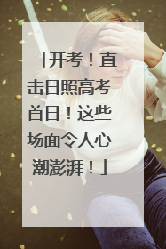 开考！直击日照高考首日！这些场面令人心潮澎湃！