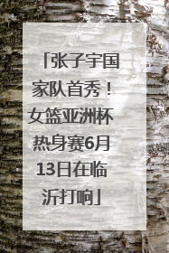 张子宇国家队首秀！女篮亚洲杯热身赛6月13日在临沂打响