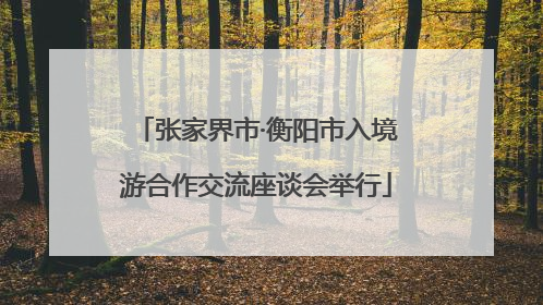 张家界市·衡阳市入境游合作交流座谈会举行