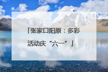 张家口阳原：多彩活动庆“六一”