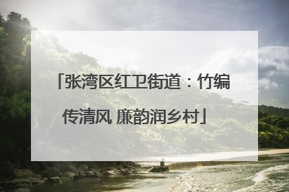 张湾区红卫街道：竹编传清风 廉韵润乡村
