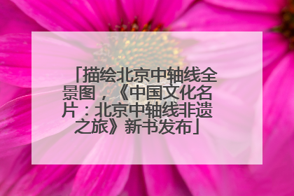 描绘北京中轴线全景图，《中国文化名片：北京中轴线非遗之旅》新书发布