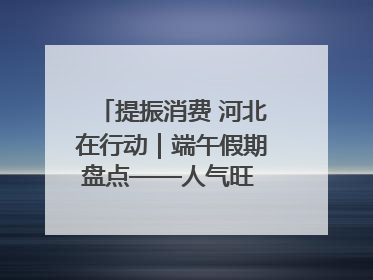 提振消费 河北在行动｜端午假期盘点——人气旺 活力足 端午经济“热浪”迭起